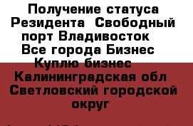 Получение статуса Резидента “Свободный порт Владивосток“ - Все города Бизнес » Куплю бизнес   . Калининградская обл.,Светловский городской округ 